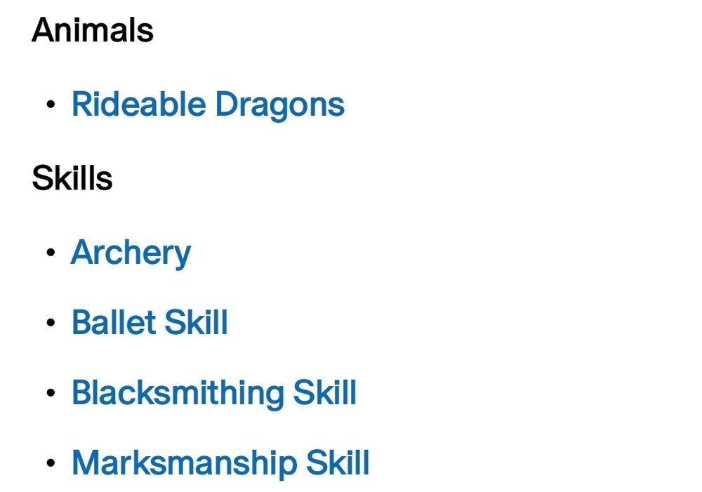 Top of the photo is the category of "Animals" in Black text. Underneath the header lists with a bullet point, "Rideable Dragons" in Blue text.
After this, there is another Category Header in Black Text, "Skills". The bullet points are listed underneath in Blue text: Archery, Ballet skill, Blacksmithing skill, Marksmanship skill