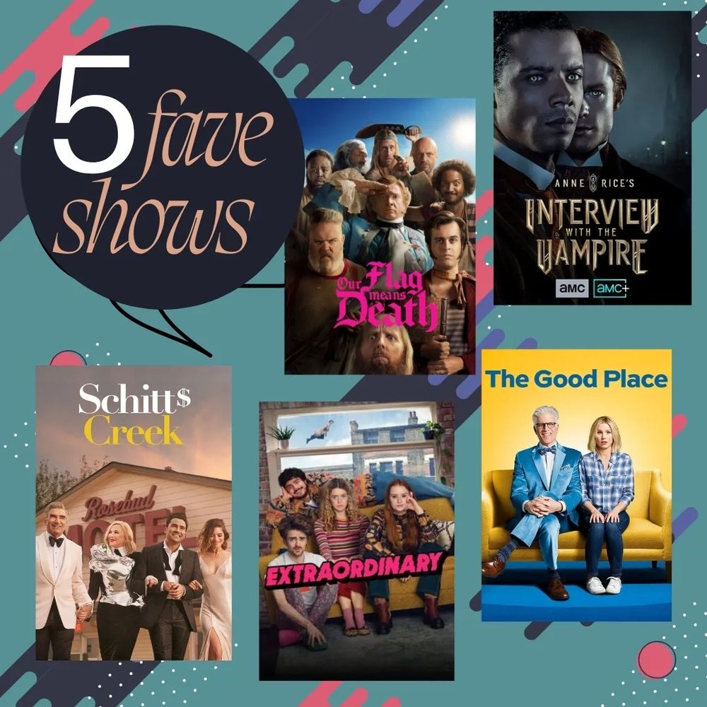 Our Flag Means Death 
Interview With The Vampire (AMC)
Schitt's Creek
Extraordinary 
The Good Place