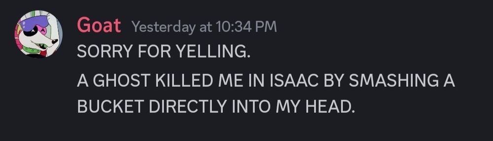 Screenshot of a Discord message from OP, in all caps;

Sorry for yelling.
A ghost killed me in Isaac by smashing a bucket directly into my head.
