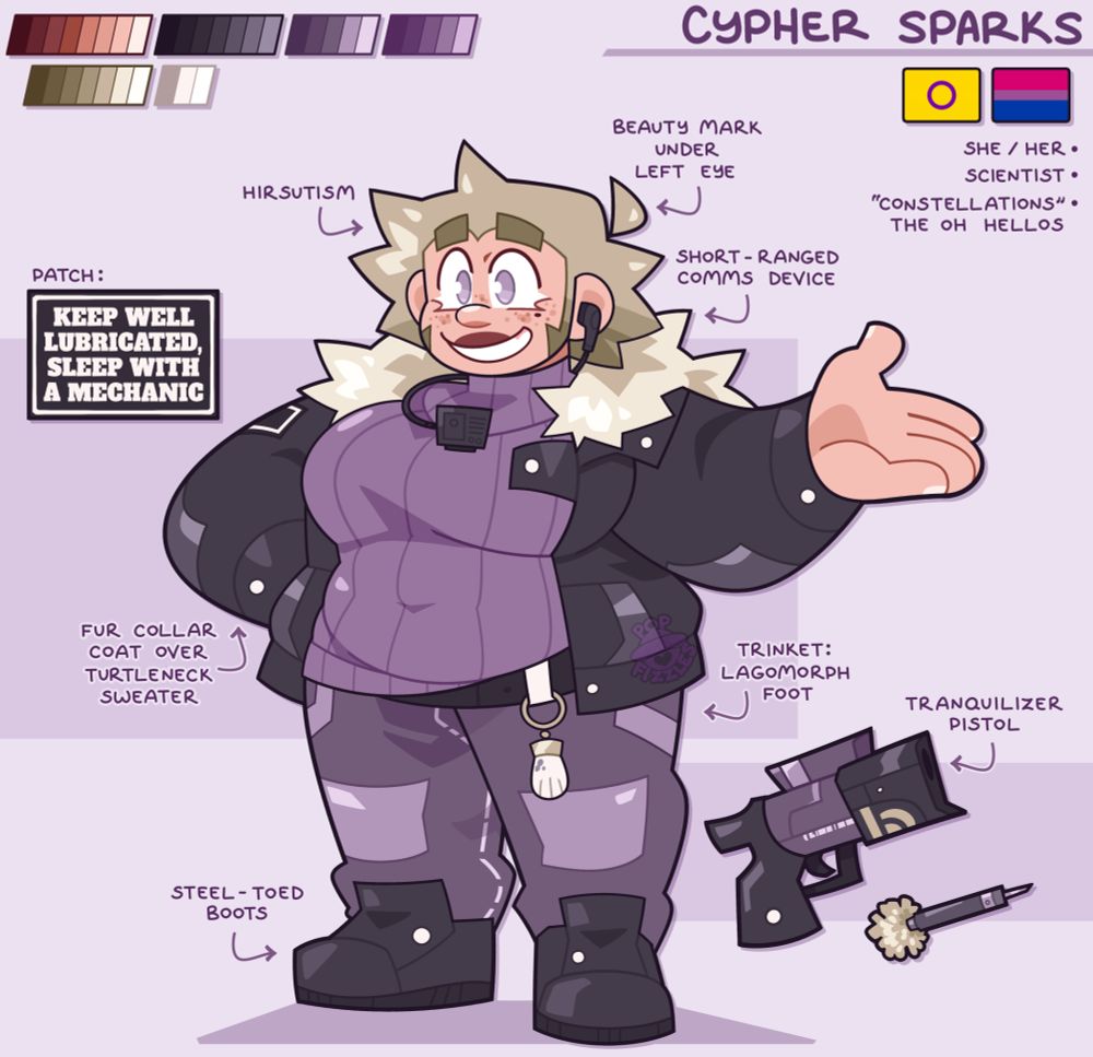 Digital artwork of a reference for Cypher Sparks (OP's player character for the Mothership TTRPG). She stands openly with one hand on her hip, the other outstretched with an open palm. She is a stout, fat woman with short, mussed blonde hair. She stares forward with a bright grin.

Multiple notes point to various parts of her body, labeling the following: Beauty mark under left eye, short-ranged comms device, hirsutism, fur collar coat over turtleneck sweater, steel-toed boots.

There are two extra labels that point out her Patch and Trinket; The patch is black with plain white text that reads "Keep Well Lubricated, Sleep With A Mechanic". Her trinket is attached to her belt on a ring, a white Lagomorph Foot with dark speckles.

To the right of her, there is a reference of a small, boxy firearm with the corresponding ammo, a dart with a pale yellow fur at the end. There is a label on it that reads: Tranquilizer Pistol.

At the top right of the canvas, her name (Cypher Sparks) is listed, along with two pride flags (Intersex and Bisexual) and a three point list that reads: She/Her, Scientist, "Constellations" The Oh Hellos.

At the top left of the canvas is a palette of every color used in the art; mostly purples, blacks, and pale yellows.

The background is light purple.