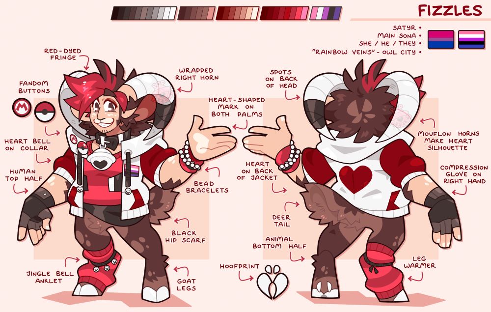 Digital artwork of a reference for Fizzles (OP's satyr sona), featuring a posed front and back of the character. They're standing with one hand open, the other arm at their side. They wear a large white and red jacket. They grin towards the viewer.

Multiple notes point to various parts of their body, labeling the following: Red-dyed fringe, wrapped right horn, spots on back of head, heart-shaped mark on both palms, heart bell on collar, mouflon horns make heart silhouette, heart on back of jacket, bead bracelets, compression glove on right hand, black hip scarf, leg warmer, jingle bell anklet, goat legs, deer tail, human top half, animal bottom half.

Additionally, there are two details alongside the character; Red and white buttons (featuring Nintendo designs, Mario's Hat Emblem, and a Pokeball) labeled "Fandom Buttons", and a heart-shaped deer track labeled "Hoofprint".

At the top right of the canvas, their name (Fizzles) is listed, along with two pride flags (Bisexual and Genderfluid) and a four point list that reads: Satyr, Main Sona, She/He/They, "Rainbow Veins" - Owl City.

At the top of the canvas is a palette of every color used in the art; Blacks, browns, and reds.

The background is a pale red orange.