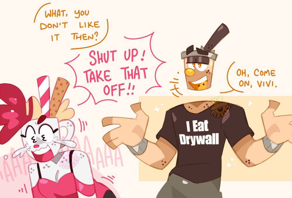 Digital artwork of Val and Boba (OP's cupsonas, a cup toon with pink accents, and a plastic milk tea boba toon, respectively). Val is near the foreground, crying laughing, shaking, facing away from Boba. Boba, conversely, stands in the background, his arms out towards their sides, palms out. Boba wears a plain black shirt with white text that reads "I Eat Drywall".

Boba: What, you don't like it then?
Val, screaming: Shut up! Take that off!!
Boba: Oh, come on, Vivi.