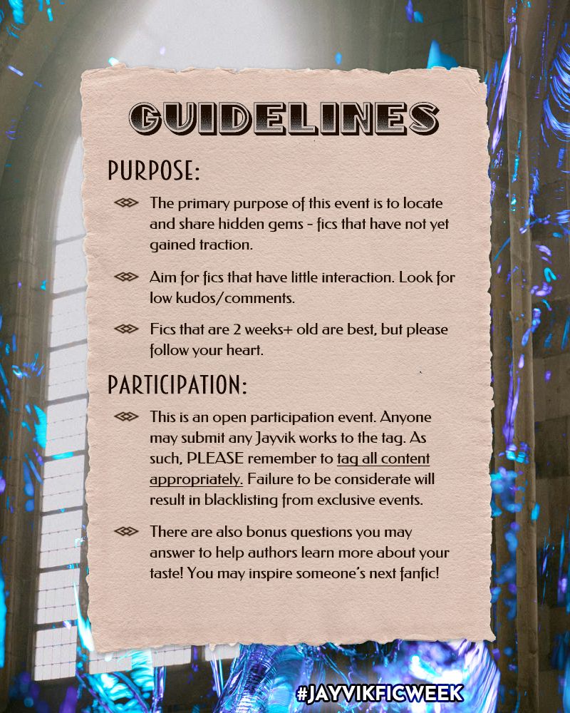 Event Guidelines: 

Purpose.
- The primary purpose of this event is to locate and share hidden gems - fics that have not yet gained traction.
- Aim for fics that have little interaction. Look for low kudos/comments.
- Fics that are 2 weeks or older are best, but please follow your heart.

Participation:
- This is an open participation event. Anyone may submit any Jayvik works to the tag. As such, PLEASE remember to tag all content appropriately. Failure to be considerate will result in blacklisting from more exclusive events.
- There are also bonus questions you may answer to help authors learn more about your taste! You may inspire someone’s next fanfic!

#JAYVIKFICWEEK