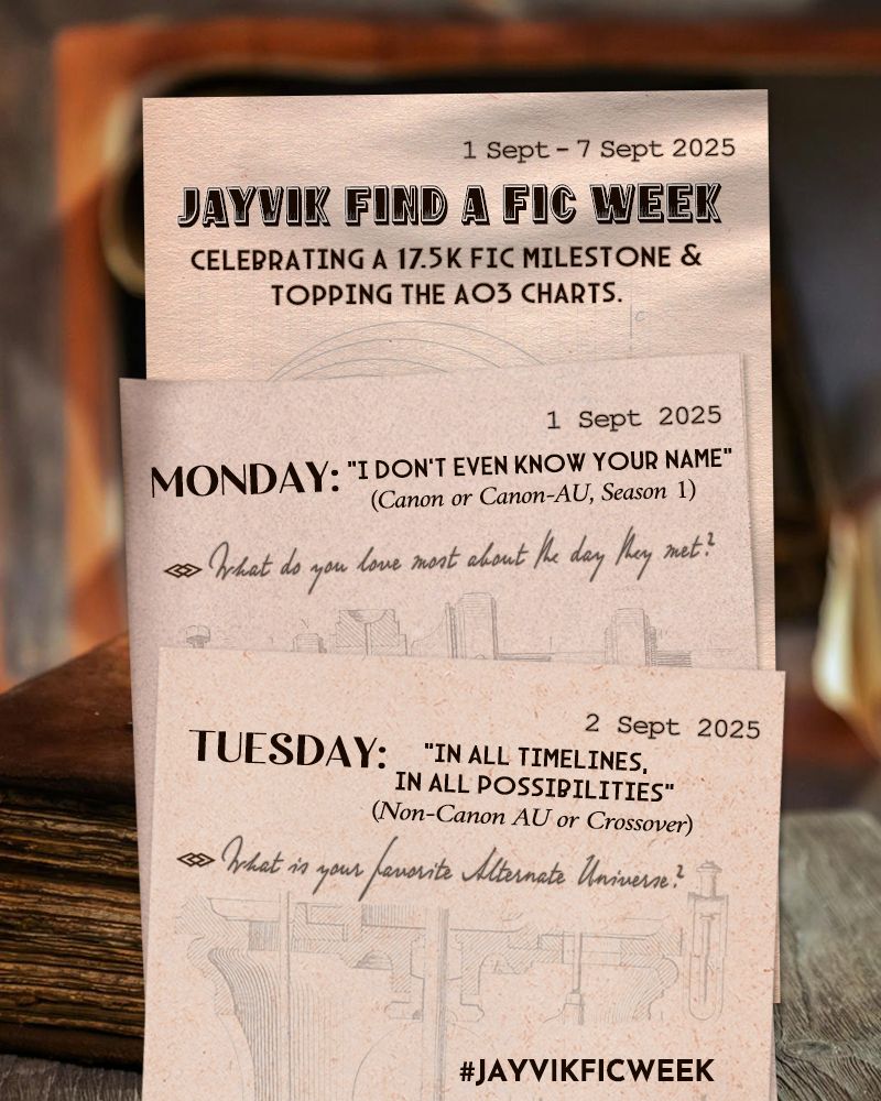 Event Schedule for Jayvik Find a Fic Week Sept 1-7 2025. Celebrating a 17.5K fic milestone and topping the AO3 charts.

Monday, 1 Sept 2025: "I don't even know your name." Canon or Canon AU, Season 1. (League first meeting counts!)
Bonus Question: What do you love most about the day they met?

Tuesday 2 Sept: "In all timelines, in all possibilities." Non-Canon AU or Crossover. 
Question: What is your favorite AU?

#JAYVIKFICWEEK