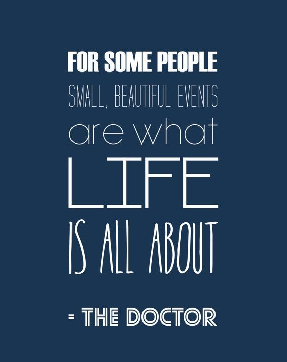 "For some people small, beautiful, events are what life is all about." - The Doctor (Peter Davison), Earthshock