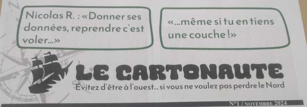 Le Cartonaute - édition n°1 - Novembre 2024

Évitez d'être à l'ouest... si vous ne voulez pas perdre le Nord

Nicolas R. : "Donner ses données, reprendre c'est voler..."

"...même si tu en tiens une couche !"
