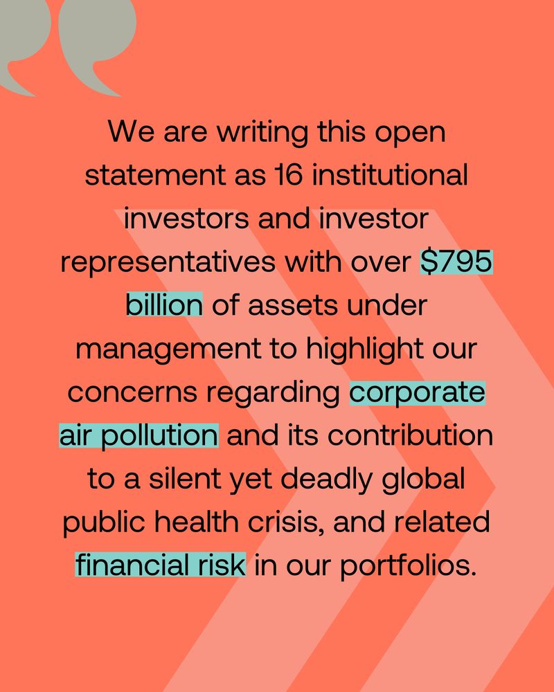 An open statement from 16 institutional investors and investor representatives managing over $795 billion in assets. The statement highlights concerns about corporate air pollution, its contribution to a global public health crisis, and related financial risks in their portfolios. The text is set against an orange background with quotation marks.

Full Text (in image):
"We are writing this open statement as 16 institutional investors and investor representatives with over $795 billion of assets under management to highlight our concerns regarding corporate air pollution and its contribution to a silent yet deadly global public health crisis, and related financial risk in our portfolios."