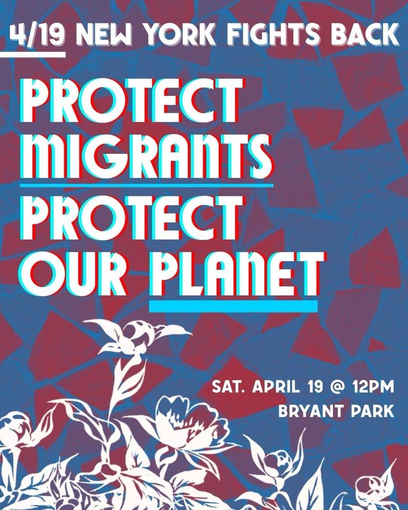 Flyer with images of blossoming flowers, accompanied by text:

4/19 New York Fights Back
Protect Migrants
Protect Our Planet

Date: Saturday, April 19
Time: 12pm
Location: Bryant Park
