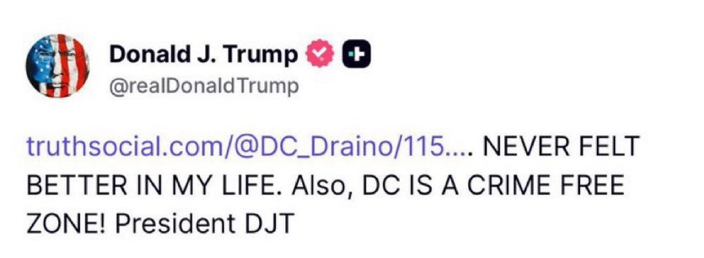 A truth social post purportedly from Trump NEVER FELT BETTER IN MY LIFE. Also, DC IS A CRIME FREE ZONE! President DJT
