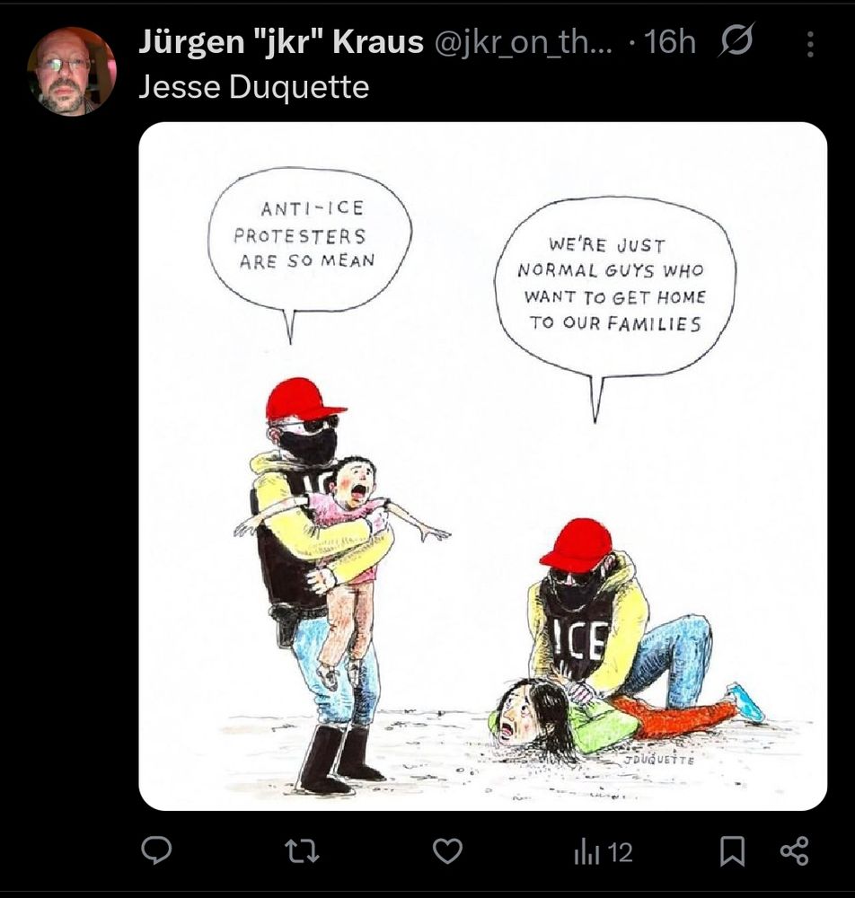 Jürgen "jkr" Kraus

@jkr_on_the_web

Credits: Jesse Duquette 
Two masked ICE AGENTS are separating a mother and toddler both aggressively restrained by the ice agents as they say to each other, "Anti-ic3 protesters are so mean"   ... "We're just normal guys who want to get home to our families."
