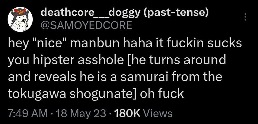 tweet by deathcore__doggy (past-tense) @SAMOYEDCORE 18 May 23:

hey "nice" manbun haha it fuckin sucks you hipster asshole [he turns around and reveals he is a samurai from. the tokugawa shogunate] oh fuck