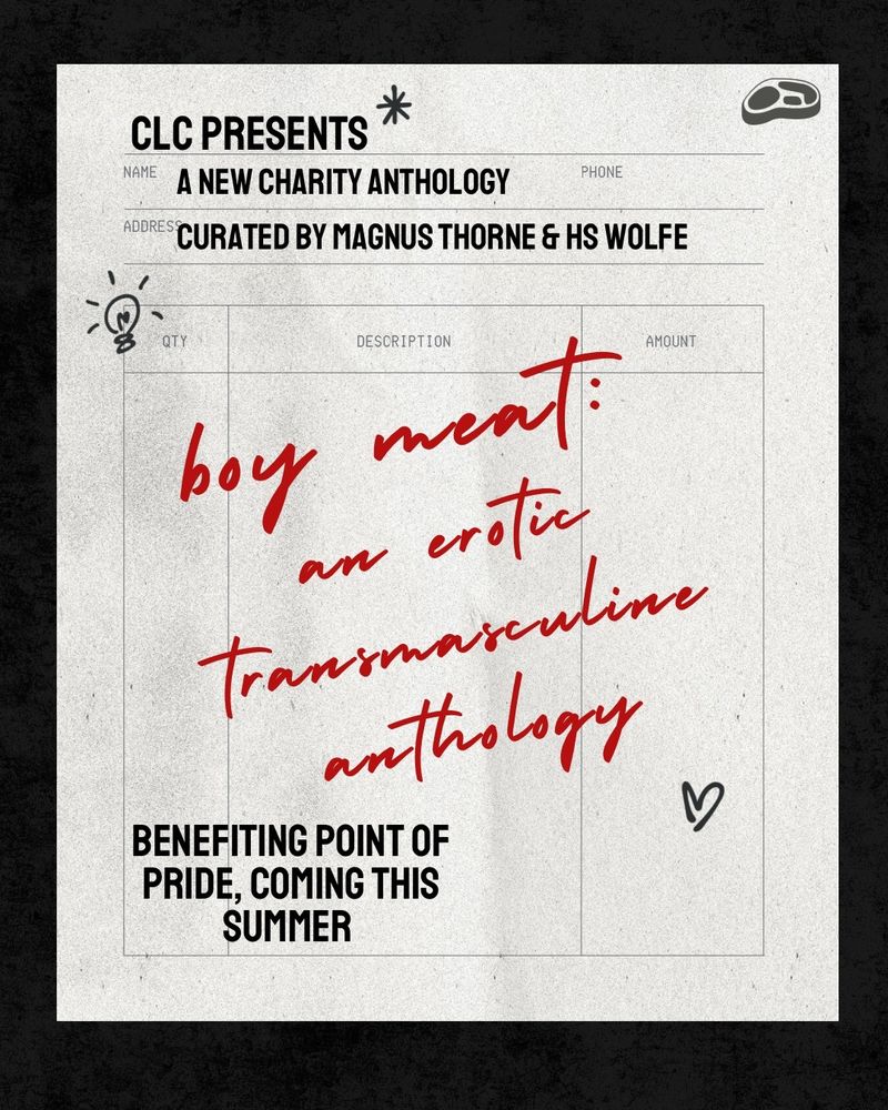 A black square graphic with an old hand written style of receipt image. There is a space for name, phone, address, and columns for quantity, description, and amount. There are pen style doodles on the receipt. The text reads: “CLC PRESENTS: STORY TITLE BY CONTRIBUTOR NAME IN… Boy meat, an erotic transmasculine anthology. Benefitting point of pride, coming this summer.”
