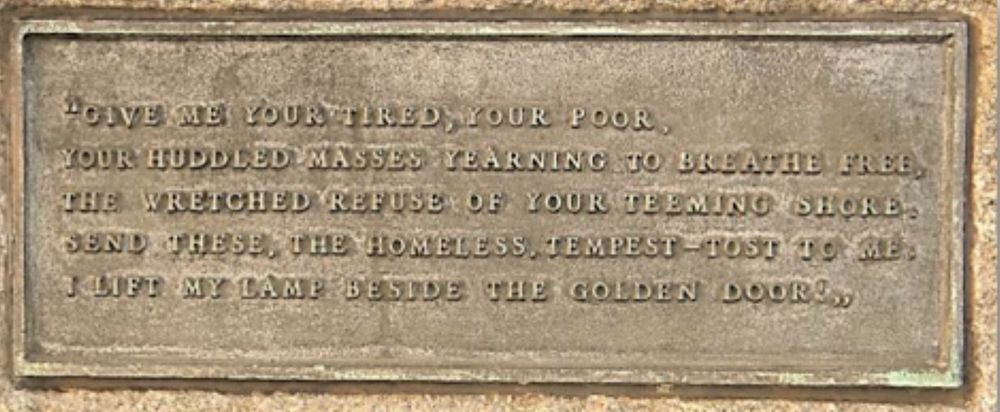This is the text at The Statue of Liberty. How far we have gotten away from this wording. Since Trump this no longer applies. There needed something to be done at the border but to this level.