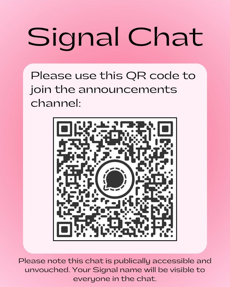 A deep pink background with a light pink square on top. The title reads “Signal Chat” and the black text on the square reads “Please use this QR code to join the announcements channel”. There is a QR code underneath this text. Underneath the QR code, smaller text reads “Please note this chat is publically accessible and unvouched. Your Signal name will be visible to everyone in the chat.”