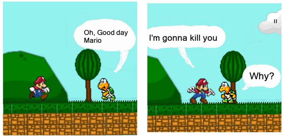 A two panel excerpt of a sprite comic featuring Mario characters.

PANEL 1: Mario approaches a Koopa Troopa.
KOOPA TROOPA: Oh, Good day Mario

PANEL 2:
MARIO: I'm gonna kill you
KOOPA TROOPA: Why?
