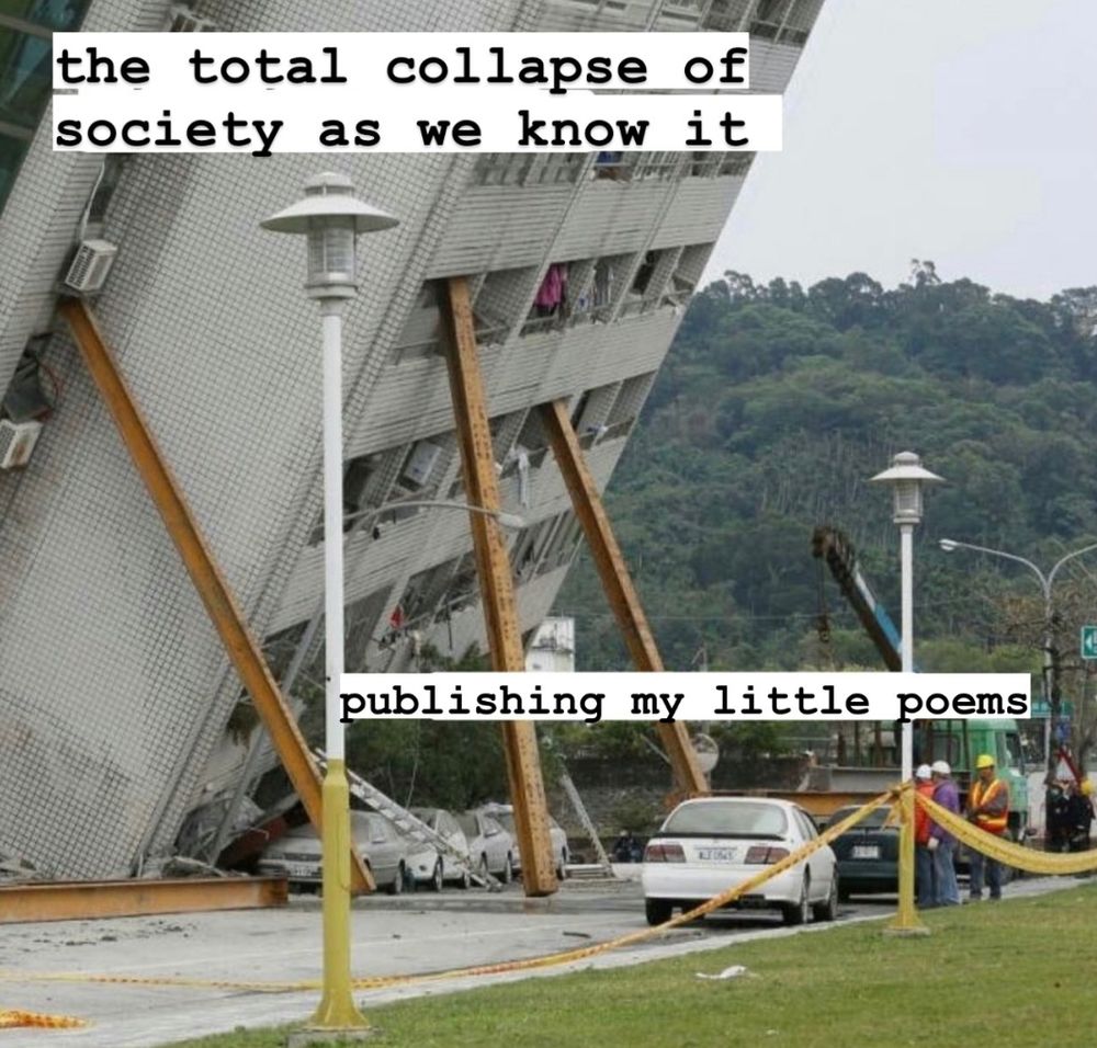 An apartment building giving the Leaning Tower of Pisa a run for its' money,  in being held up by several steel girders. There are cars on the street below the building, and several construction workers can be seen. 
The building is labelled "the total collapse of society as we know it," the girders are labelled "publishing my little poems"