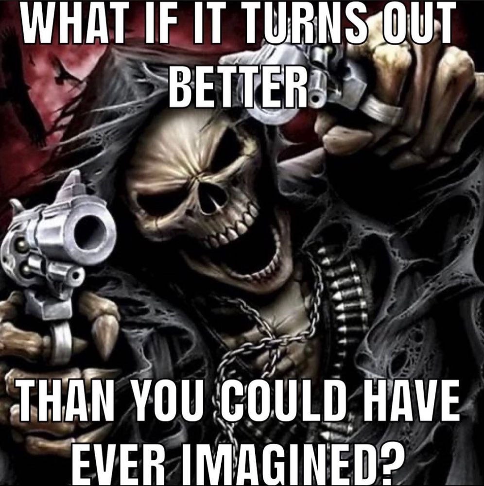 Super sick metal as hell skeleton pointing guns at the viewer like an edgelord meme, but the caption says "what if it turns out better/ than you could have ever imagined?"