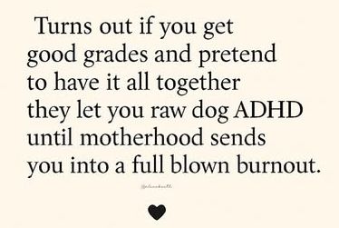 Turns out if you get good grades and pretend to have it all together they let you raw dog ADHD until motherhood sends you into a full blown burnout.