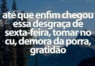até que enfim chegou essa desgraça de sexta feira tomar no cu demora da porra gratidão 