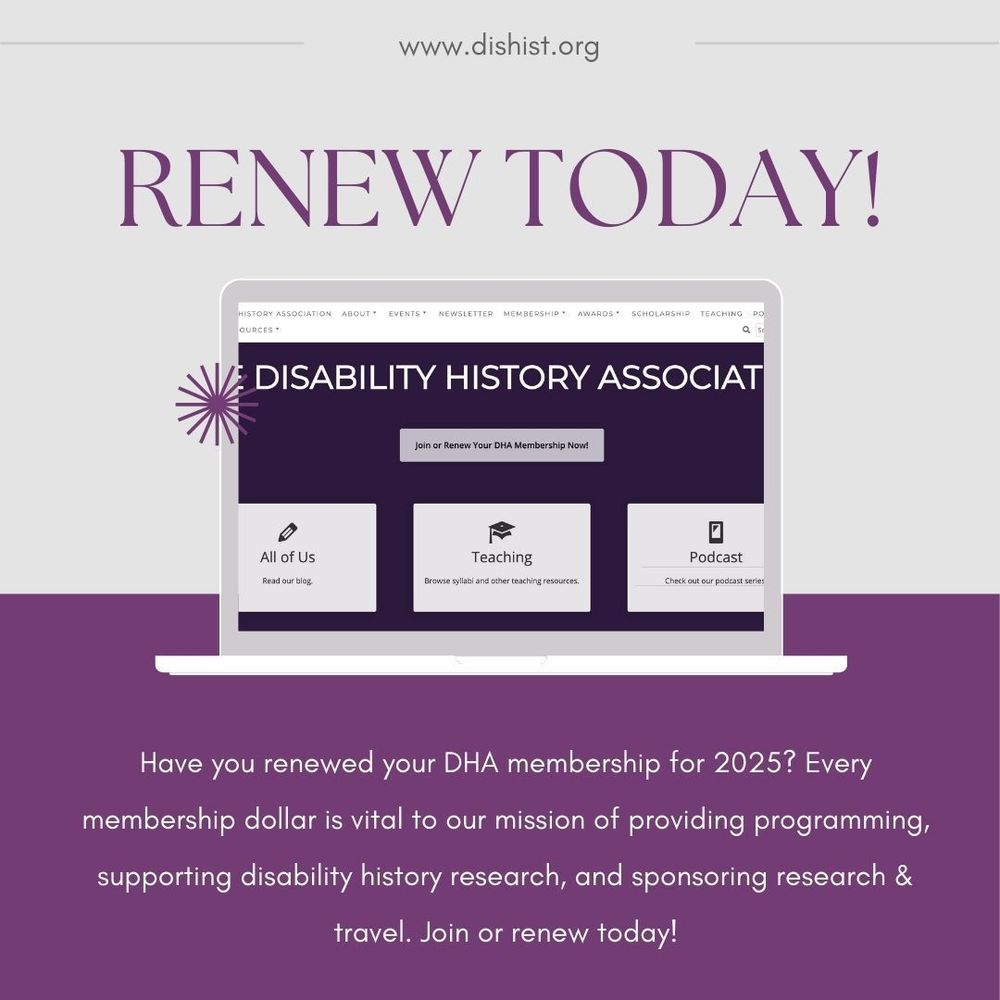 This image shows a membership renewal advertisement for the Disability History Association (DHA). At the top is the website URL "www.dishist.org" followed by large purple text that reads "RENEW TODAY!" The center displays a laptop mockup showing the DHA website with a prominent membership renewal button and three feature sections labeled "All of Us" (blog), "Teaching" (syllabi and resources), and "Podcast" (podcast series). The bottom of the image has text on a purple background stating: "Have you renewed your DHA membership for 2025? Every membership dollar is vital to our mission of providing programming, supporting disability history research, and sponsoring research & travel. Join or renew today!"
