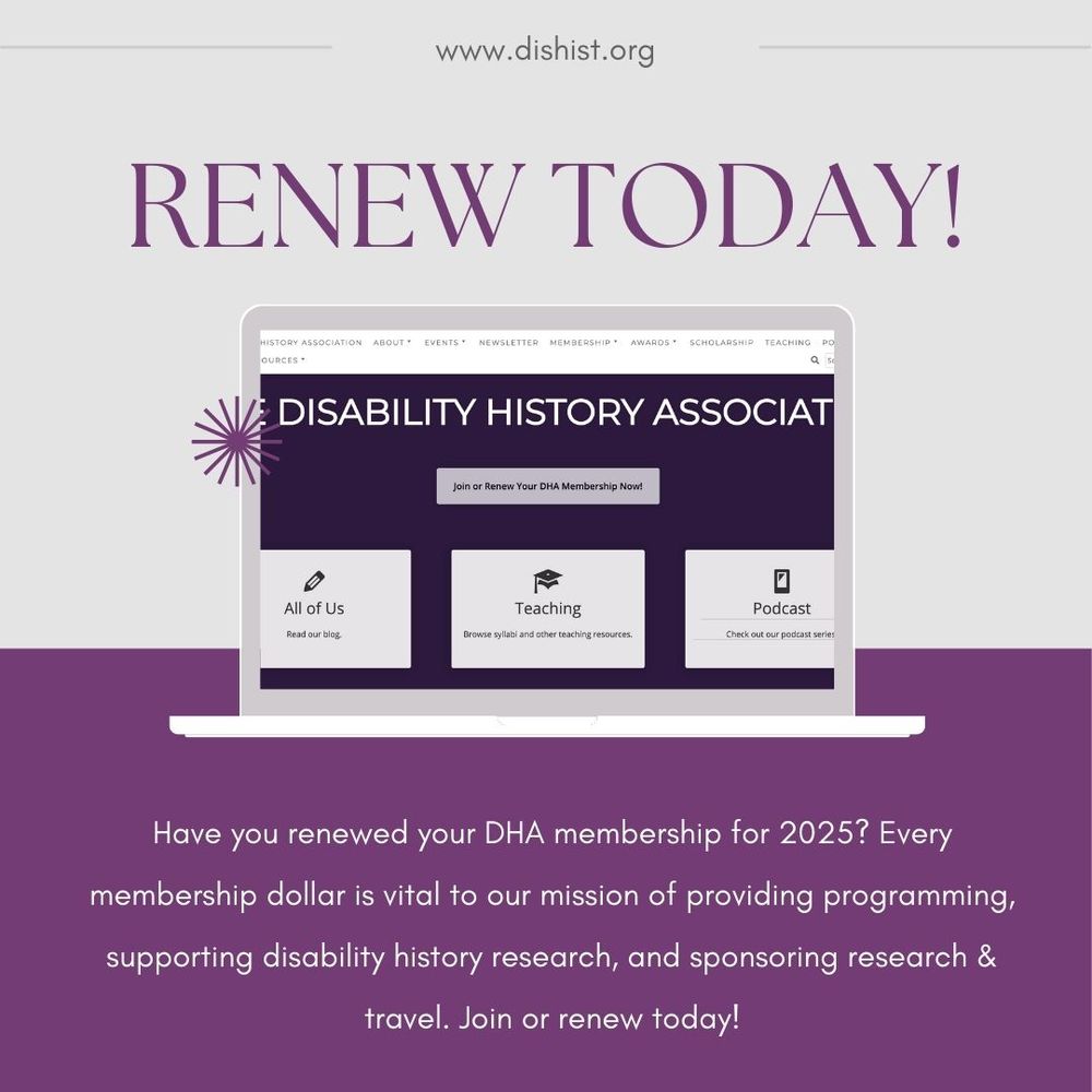 This image shows a membership renewal advertisement for the Disability History Association (DHA). At the top is the website URL "www.dishist.org" followed by large purple text that reads "RENEW TODAY!" The center displays a laptop mockup showing the DHA website with a prominent membership renewal button and three feature sections labeled "All of Us" (blog), "Teaching" (syllabi and resources), and "Podcast" (podcast series). The bottom of the image has text on a purple background stating: "Have you renewed your DHA membership for 2025? Every membership dollar is vital to our mission of providing programming, supporting disability history research, and sponsoring research & travel. Join or renew today!"