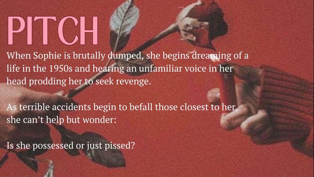 PITCH
When Sophie is brutally dumped, she begins dreaming of a life in the 1950s and hearing an unfamiliar voice in her head prodding her to seek revenge.
As terrible accidents begin to befall those closest to her, she can't help but wonder:
Is she possessed or just pissed?