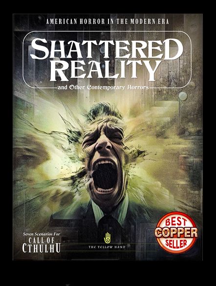 Is this the real world?

Overtime, a stomach flu and nasty allergies meant last week was heavy on workload and light on time for prepping.
Fortunately, the Shattered Reality turned out to be just the right solution to the perfect storm of calamities.

The evocative cover drew us in. The title and the picture really set a tone that spoke to us, and the promise of short scenarios was the clincher!

The 86-page volume offers 7 scenarios, all set in a Modern era, but details on location are purposefully light, making them easy to insert seamlessly into almost any setting the Keeper deems fitting. While presented to be in America, they will be easy to adjust to other countries.

The Yellow Hand is the company behind this collection of scenarios, which appears to have been written predominantly by Jonas Morian and presents itself nicely.
Professional layout, a very distinct artistic style, and easy-to-use handouts and pre-made Investigators. While we are not entirely fans of the style the pre-gens sheets are in, they do have a unique design, and are pretty good for short introductory scenarios. 

We played two of the scenarios in the collection and spent a total of 4½ hours on them. We were well entertained, absolutely LOVED "The Meeting Room of Madness" and will likely revisit the collection for some of the other scenarios.

The $9.99 cost is more than fair for the value of a collection that looks nice in PDF but is going to look stunning in print, so do us all a favour and help them reach Electrum by grabbing a copy here:
https://tinyurl.com/4rcs4j2e

#CallofCthulhu #TTRPG #MiskatonicRepository #Chaosium
