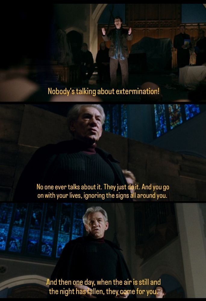 Screenshot from X-Men: the Last Stand (2006) of Magneto saying, 
"No one ever talks about it. They just do it. And you go on with your lives, ignoring the signs all around you. And then, one day, when the air is still and the night has fallen, they come for you."
