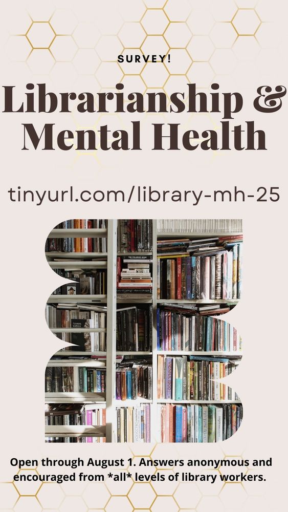 Image of a Canva graphic. It says "Survey! Librarianship & Mental Health" with the link to the survey via Google docs at tinyurl.com/library-mh-25. It has an image of books on shelves. Below the image, it says "Open through August 1. Answers anonymous and encouraged from *all* levels of library workers."