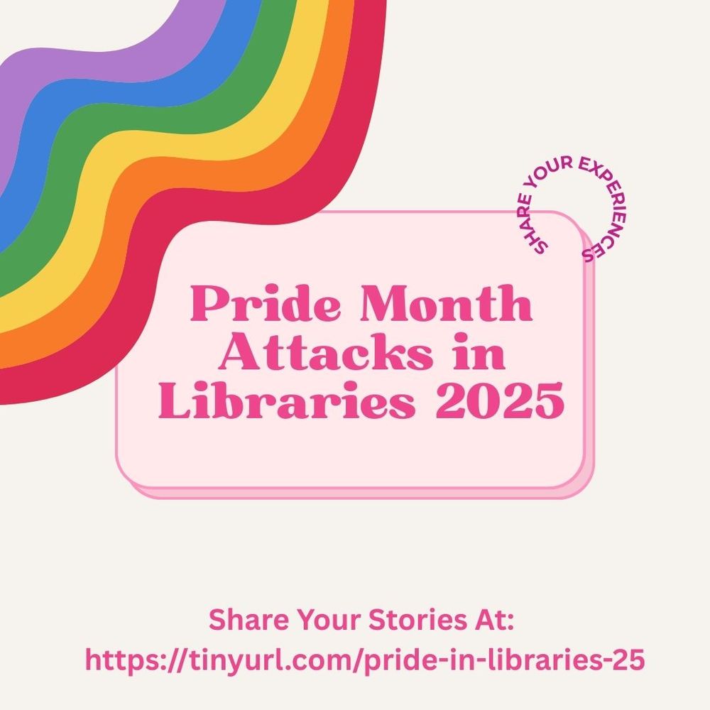 Colorful graphic that has a rainbow in the top left corner. At the center, it reads "Pride Month Attacks in Libraries 2025" with a circle of words saying "share your experiences." Beneath that pink text box, there is more pink text saying "Share your stories at https://tinyurl.com/pride-in-libraries-25."