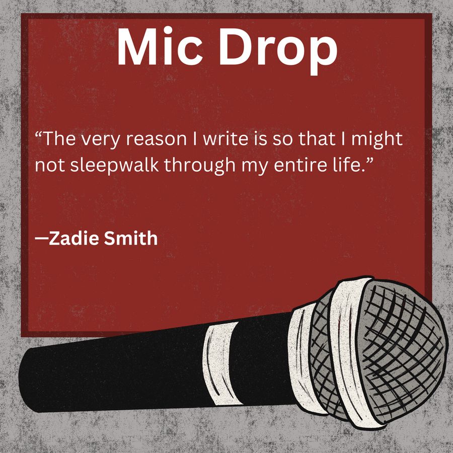 Zadie Smith quote on a background titled Mic Drop. Illustration of a microphone at the bottom of the image. Quote reads: “The very reason I write is so that I might not sleepwalk through my entire life.”