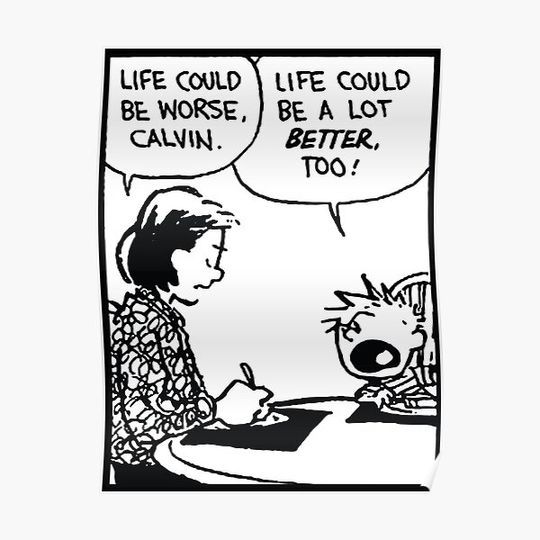 Calvin and Hobbes panel.
Mom: life could be worse, Calvin
Calvin: life could be a lot BETTER, too