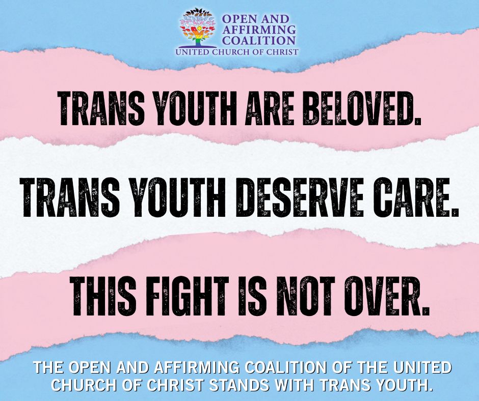 A graphic featuring the transgender pride flag as a torn paper background with horizontal stripes of light blue, pink, and white. Centered bold black text reads:
“TRANS YOUTH ARE BELOVED.
TRANS YOUTH DESERVE CARE.
THIS FIGHT IS NOT OVER.”
At the bottom of the graphic, in smaller white text:
“The Open and Affirming Coalition of the United Church of Christ stands with trans youth.”
The Coalition’s logo is centered at the top of the image.