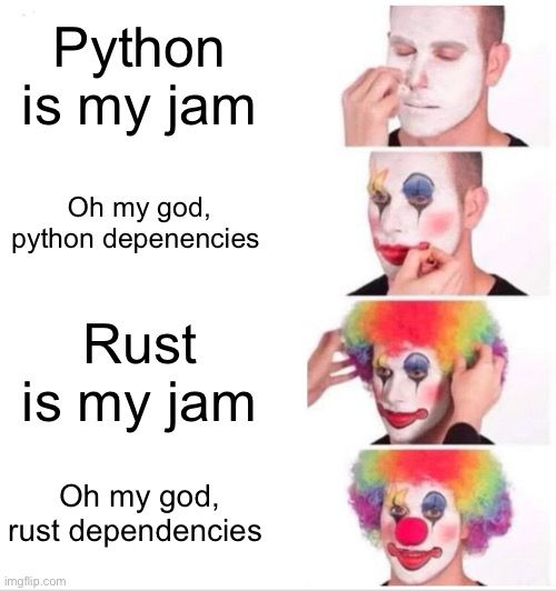 the clown meme

“Python is my jam”
“Oh my god, Python dependencies”
“Rust is my jam”
“Oh my god, Rust dependencies”