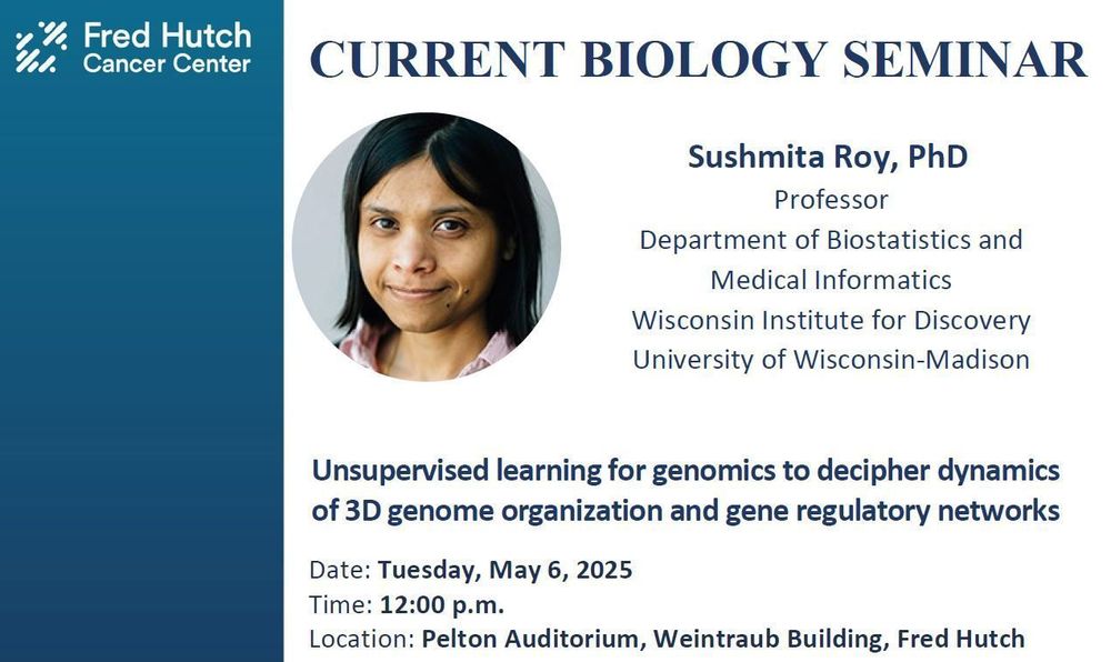 Current Biology Seminar presented by Dr. Roy, University of Wisconsin-Madison.
Dr. Roy’s seminar is hosted by the Division of Basic Sciences.

Sushmita Roy, PhD
Professor 
Department of Biostatistics and Medical Informatics 
Wisconsin Institute for Discovery 
University of Wisconsin-Madison

Title: "Unsupervised learning for genomics to decipher dynamics of 3D genome organization and gene regulatory networks”

12:00pm on Tuesday, May 6, 2025
Pelton Auditorium, Weintraub Building, Fred Hutch
