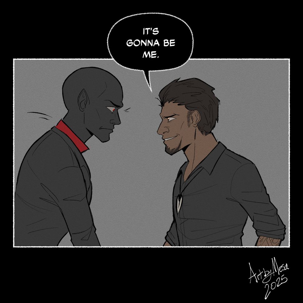 Panel 4: 
Sebastian suddenly pulls Pravus's arm downward so that Pravus is leaned closer to Sebastian. Theyre at eye level now and Pravus’s eyes have gone wide. Sebastian is grinning.

"It's gonna be me."