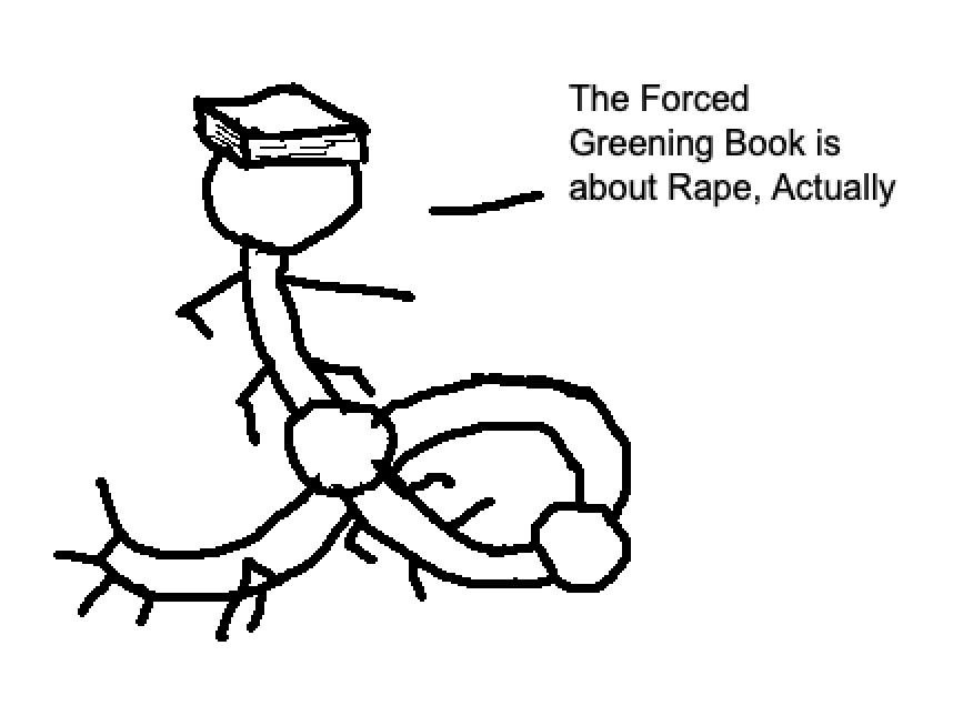 A stick figure-like drawing of a serpentine, centipede-like figure with a human head, crowned by a book, with two other shapes resembling heads further down it's coiling body. There is text near the figure with a speech line connecting them. The text reads "The Forced Greening Book is about Rape, Actually"