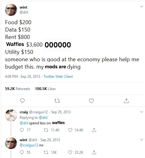 Dril candles tweet with waffles swapped in for candles:

Dril: Food $200
Data $150
Rent $800
Waffles $3,600
Utility $150
someone who is good at the economy please help me budget this. my family is dying

Craig: Spend less on waffles

Dril: No