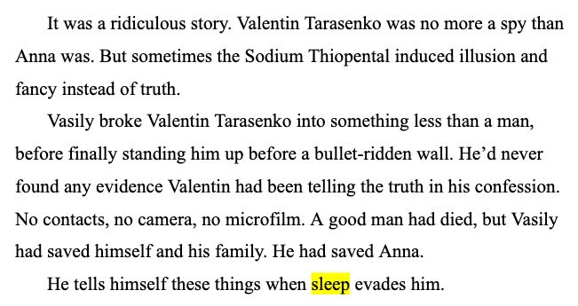 It was a ridiculous story. Valentin Tarasenko was no more a spy than Anna was. But sometimes the Sodium Thiopental induced illusion and fancy instead of truth.
Vasily broke Valentin Tarasenko into something less than a man, before finally standing him up before a bullet-ridden wall. He’d never found any evidence Valentin had been telling the truth in his confession. No contacts, no camera, no microfilm. A good man had died, but Vasily had saved himself and his family. He had saved Anna.
He tells himself these things when sleep evades him.