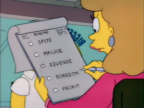 In a scene from the simpsons, a woman holds a clipboard with a list of reasons. The reasons are "spite", "malice", "revenge", "boredom", and "profit."