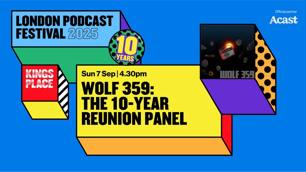 A big, colorful banner, which reads:
LONDON PODCAST FESTIVAL 2025
Sun 7 Sep / 4:30 PM
WOLF 359: THE 10-YEAR REUNION PANEL
Kings Place