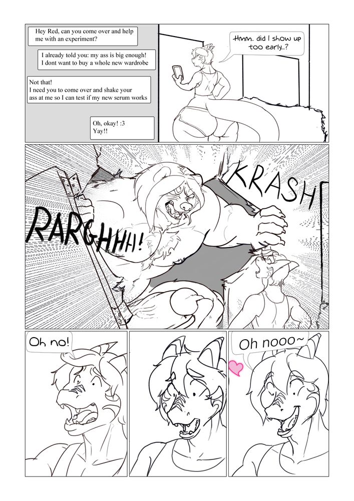 panel 1: A text conversation between Ozy and Lil Red, a twinkish draken with a large ass. 
Ozy: 'Hey Red, can you come over and help 
me with an experiment? ' 

Red: 'I already told you: my ass is big enough! 
I dont want to buy a whole new wardrobe' 

Ozy: Not that! 
I need you to come over and shake your 
ass at me so I can test if my new serum works

Red: Oh, okay! :3 
Yay!!

Panel 2: Red is waiting at the door of a house, saying to himself 'Hmm... did I show up too early?" while checking his phone 

Panel 3: Ozy, now a giant muscle bound beat breaks through the door with a mighty growl 

Panel 4: Red, shocked, yells out 'Oh no!' 

Panel 5: Red slowly looks down, eyes aimed between beast-Ozy's legs 

Panel 6: Red, starring between beast-Ozy's legs , says 'Oh noooo~' with a little heart showing up.