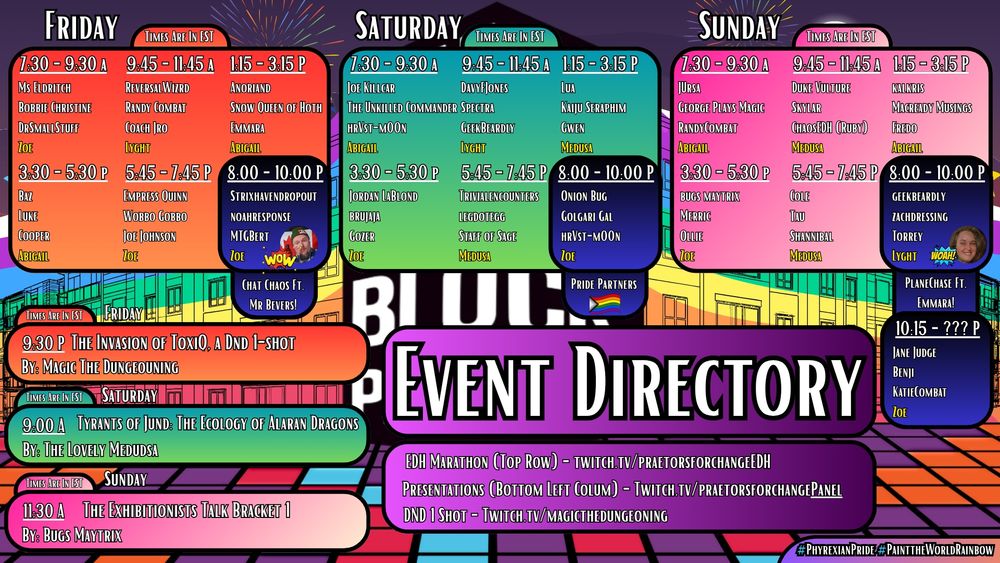 The schedule for the PFC Block Party fundraising event. There are more characters than I can transfer in 2000 characters in a way that would be understandable, but what you need to know is that on Friday, we are doing EDH all day, plus Chat Chaos FT Mr Bevers in the evening, and a Magic the Dungeoning dnd 1 shot to finish things off

On Saturday, EDH all day again, Pride Partners in the evening, and a presentation by The Lovely Medusa on the anatomy of Jund Dragons

On Sunday, EDH again, with Planechase ft Emmara aka goddess of Blunder finishing the event off at night. We also have a presentation with Bugs Matryix on Bracket 1 