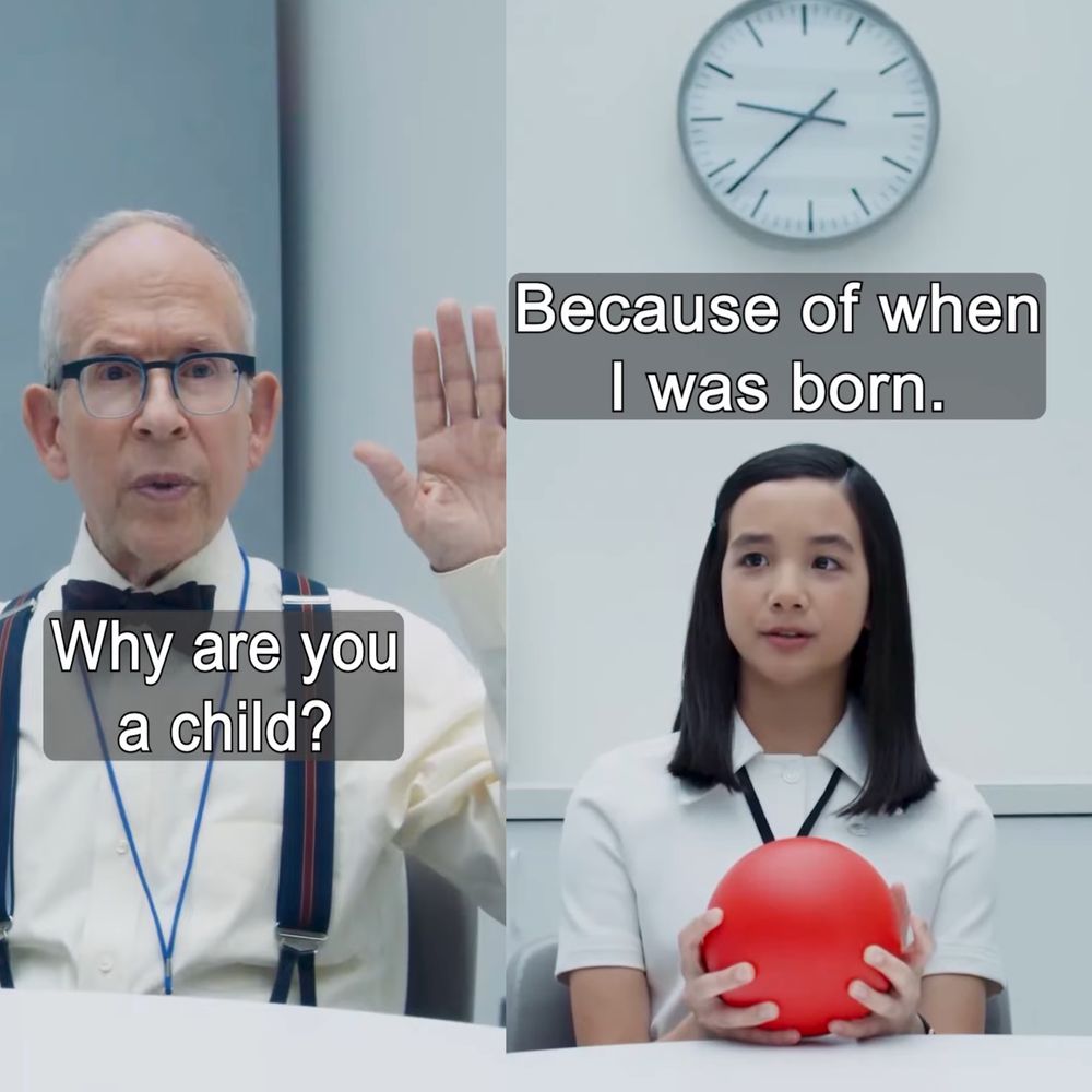 Man: “Why are you a child?”
Kid: “Because of when I was born”