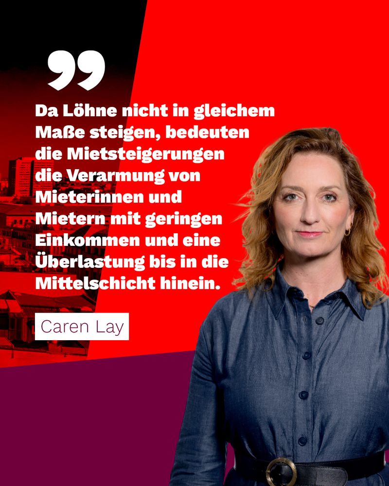 Da Löhne nicht in gleichem Maße steigen, bedeuten die Mietsteigerungen die Verarmung von Mieterinnen und Mietern mit geringen Einkommen und eine Überlastung bis in die Mittelschicht hinein.

Caren Lay