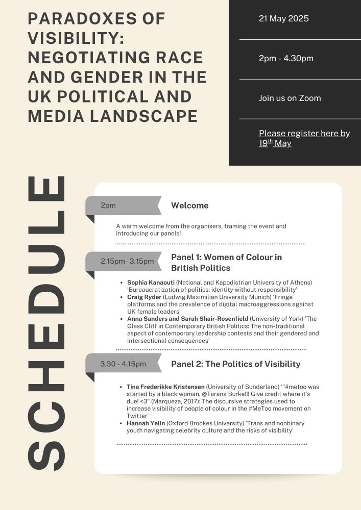 Registration is now open for the joint network event Paradoxes of Visibility: Negotiating Race and Gender in the UK Political and Media Landscape.



MeCCSA Race, Ethnicity, and Postcolonial Network and MeCCSA Women’s Network present:



Wednesday 21st May 2025 



Please join us for Paradoxes of Visibility: Negotiating Race and Gender in the UK Political and Media Landscape', a half-day symposium exploring key issues of representation in contemporary media.

2pm: Welcome
 
2.15pm to 3.15pm Panel 1: Women of Colour in British Politics

Sophia Kanaouti (National and Kapodistrian University of Athens) ‘Bureaucratization of politics: identity without responsibility’
Craig Ryder (Ludwig Maximilian University Munich) ‘Fringe platforms and the prevalence of digital macroaggressions against UK female leaders’
Anna Sanders and Sarah Shair-Rosenfield (University of York) ‘The Glass Cliff in Contemporary British Politics: The non-traditional aspect of contemporary leadership contests and their gendered and intersectional consequences’

3.30pm to 4.15pm Panel 2: The Politics of Visibility

Tina Frederikke Kristensen (University of Sunderland) ‘”#metoo was started by a black woman, @Tarana Burke!!! Give credit where it’s due! <3" (Marqueza, 2017): The discursive strategies used to increase visibility of people of colour in the #MeToo movement on Twitter’
Hannah Yelin (Oxford Brookes University) ‘Trans and nonbinary youth navigating celebrity culture and the risks of visibility’
 
You can register for the event here: https://buytickets.at/universityofsurrey1/1651077.