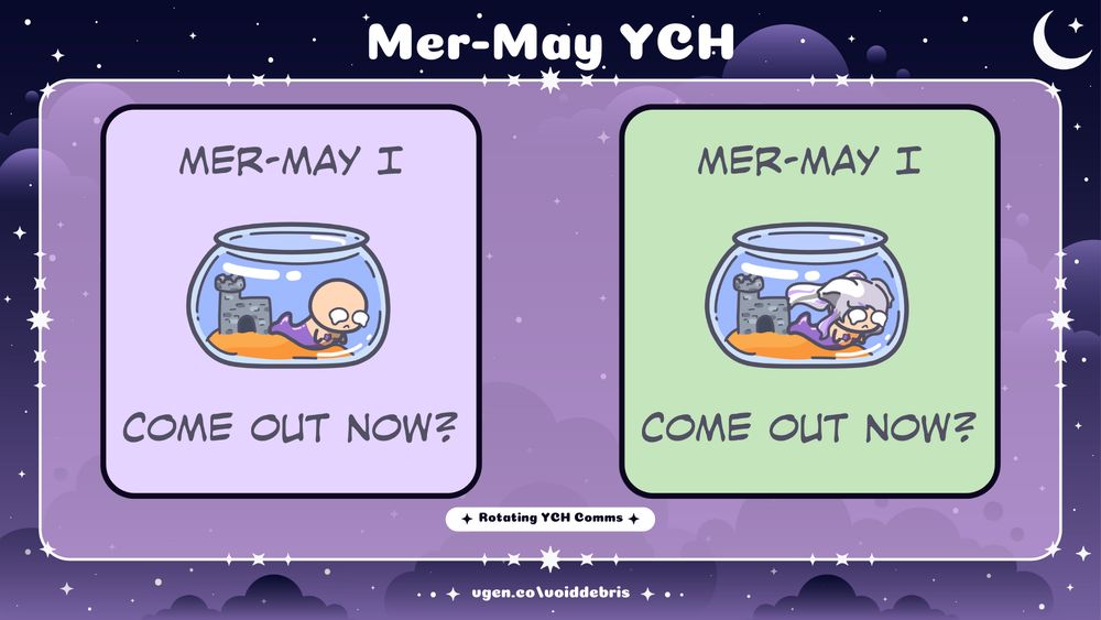 Digital art graphic with a dark purple night sky background and the text "mer-may YCH, rotating YCH comms, vgen.co/voiddebris". On the left is a square image with a purple background, the text "mer-may I come out now" and a sad cute chibi mermaid inside a tiny fish bowl, with no hair or discernable features. On the right is a version of the left, but with a green background, and white hair and cat ears and a purple mermaid tail.