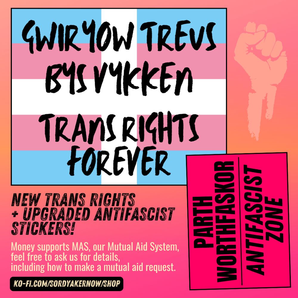 Image showing two radical sticker designs, one a trans Cornish flag saying "Gwiryow treus bys vykken/Trans rights forever" and the other saying "Parth worthfaskor/Antifascist zone". https://ko-fi.com/sordyakernow/shop