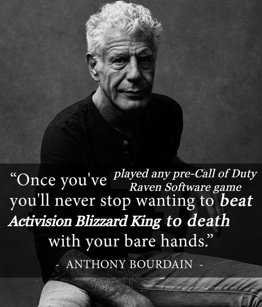 Edited image of Anthony Bourdain's quote "Once you've been to Cambodia you'll never stop wanting to beat Henry Kissinger to death with your bare hands" replaced with "Once you've played any pre-Call of Duty Raven Software game you'll never stop wanting to beat Activision Blizzard King to death with your bare hands"