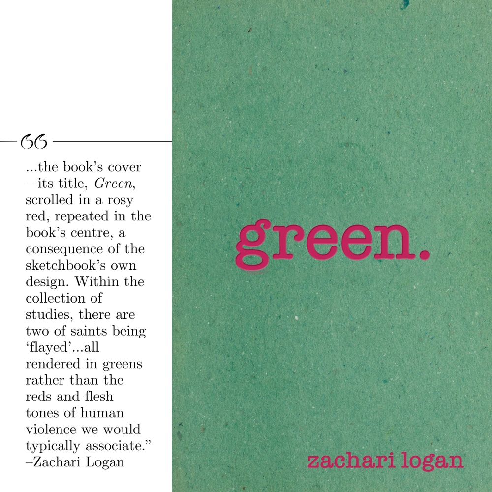 The cover of Zachari Logan's poetry collection "Green", where the title and author's name are rendered in vibrant fuchsia-red against a green paper background. The author is quoted to say: "...the book's cover - it's title, Green, scrolled in a rosy red, repeated in the book's centre, a consequence of the sketchbook's own design. Within the collection of studies, there are two of saints being 'flayed'...all rendered in greens rather than the reds and flesh tones of human violence we would typically associate."